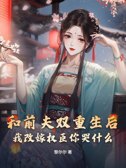《和前夫雙重生後,我改嫁權臣你哭什麼》